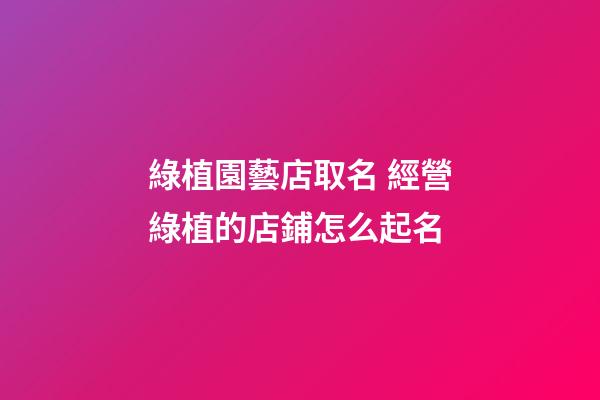 綠植園藝店取名 經營綠植的店鋪怎么起名-第1張-店鋪起名-玄機派